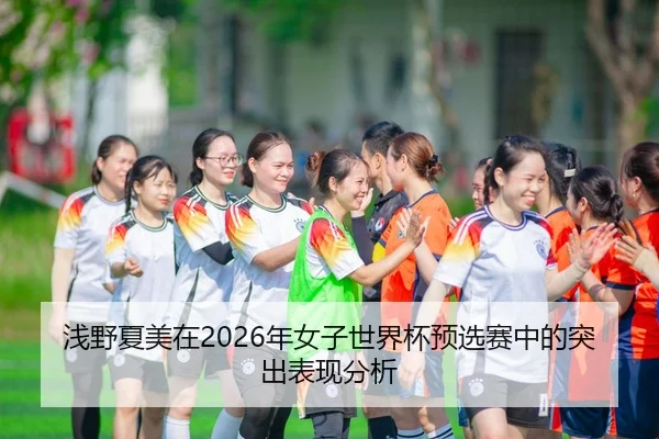 浅野夏美在2026年女子世界杯预选赛中的突出表现分析
