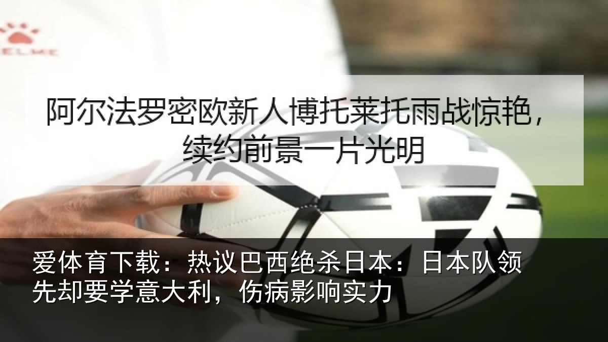 爱体育下载：热议巴西绝杀日本：日本队领先却要学意大利，伤病影响实力