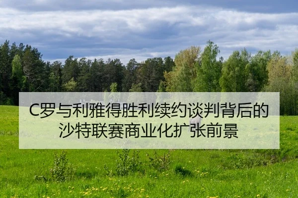 C罗与利雅得胜利续约谈判背后的沙特联赛商业化扩张前景