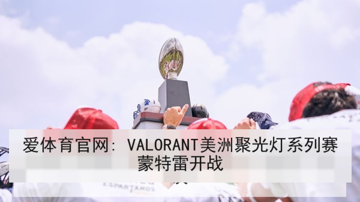 爱体育官网: VALORANT美洲聚光灯系列赛蒙特雷开战