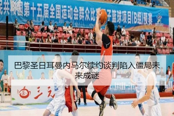 巴黎圣日耳曼内马尔续约谈判陷入僵局未来成谜