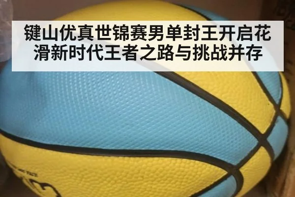 键山优真世锦赛男单封王开启花滑新时代王者之路与挑战并存