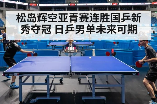 松岛辉空亚青赛连胜国乒新秀夺冠 日乒男单未来可期
