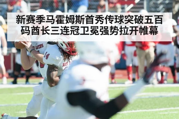 新赛季马霍姆斯首秀传球突破五百码酋长三连冠卫冕强势拉开帷幕