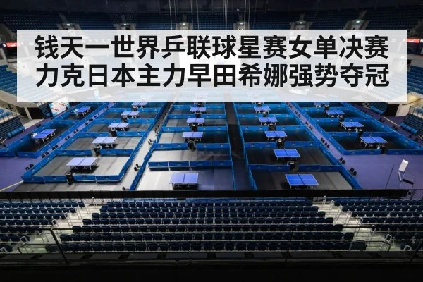 钱天一世界乒联球星赛女单决赛力克日本主力早田希娜强势夺冠