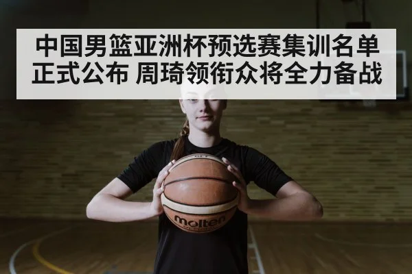 中国男篮亚洲杯预选赛集训名单正式公布 周琦领衔众将全力备战